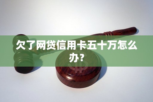 欠了网贷信用卡五十万怎么办？