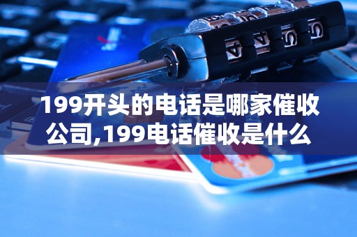 199开头的电话是哪家催收公司,199电话催收是什么机构