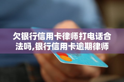 欠银行信用卡律师打电话合法吗,银行信用卡逾期律师咨询指南