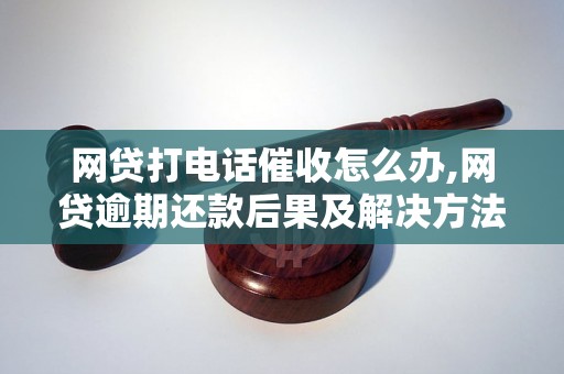 网贷打电话催收怎么办,网贷逾期还款后果及解决方法