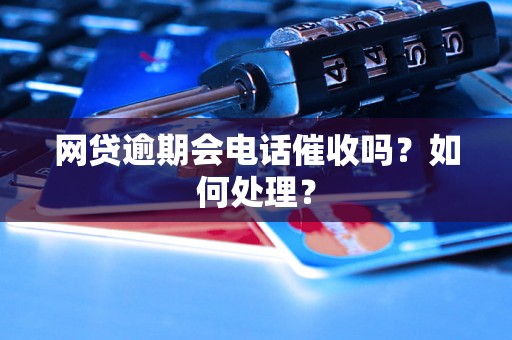 网贷逾期会电话催收吗？如何处理？