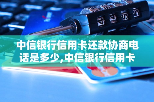 中信银行信用卡还款协商电话是多少,中信银行信用卡还款方式介绍