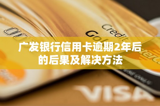 广发银行信用卡逾期2年后的后果及解决方法