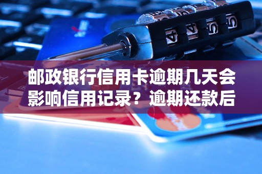 邮政银行信用卡逾期几天会影响信用记录？逾期还款后怎么处理？