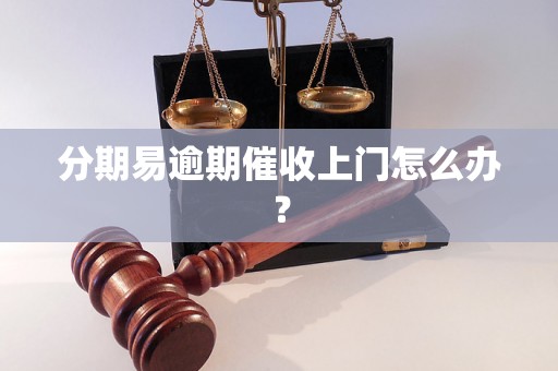 分期易逾期催收上门怎么办？