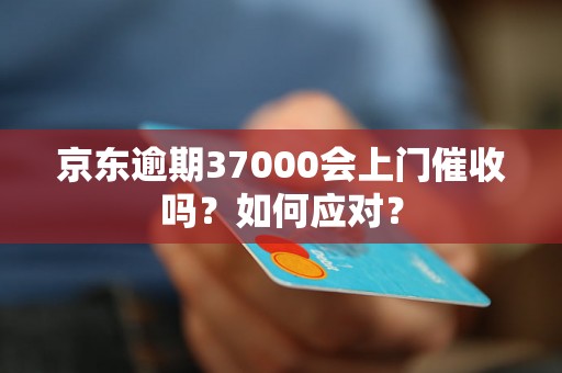 京东逾期37000会上门催收吗？如何应对？