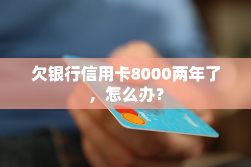 欠银行信用卡8000两年了，怎么办？