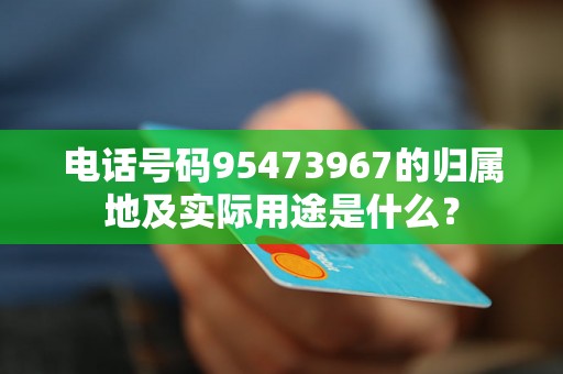 电话号码95473967的归属地及实际用途是什么？