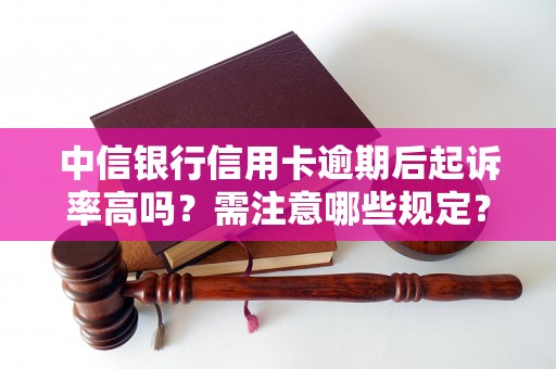 中信银行信用卡逾期后起诉率高吗？需注意哪些规定？