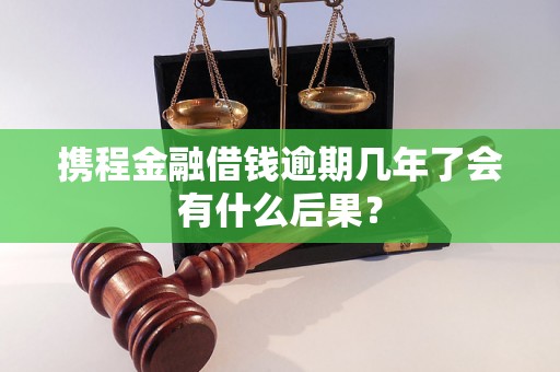 携程金融借钱逾期几年了会有什么后果？