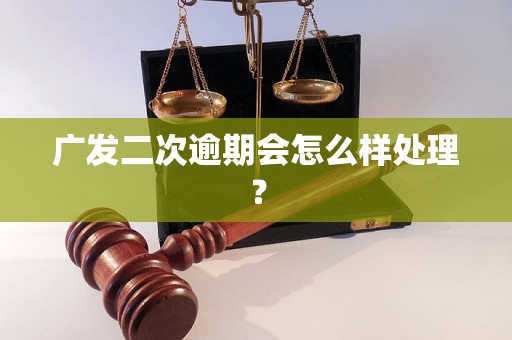 广发二次逾期会怎么样处理？