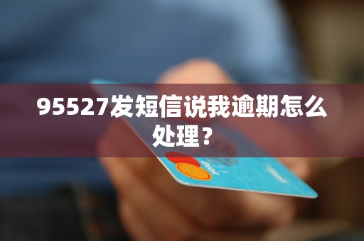 95527发短信说我逾期怎么处理？