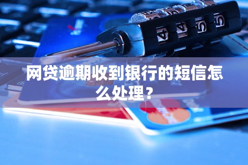 网贷逾期收到银行的短信怎么处理？
