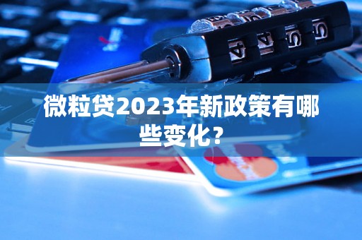 微粒贷2023年新政策有哪些变化？