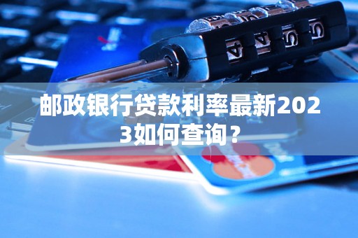 邮政银行贷款利率最新2023如何查询？