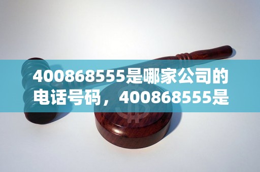 400868555是哪家公司的电话号码，400868555是催收公司还是银行电话