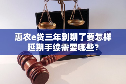 惠农e贷三年到期了要怎样延期手续需要哪些？