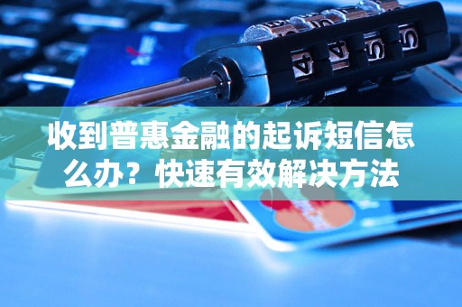 收到普惠金融的起诉短信怎么办？快速有效解决方法