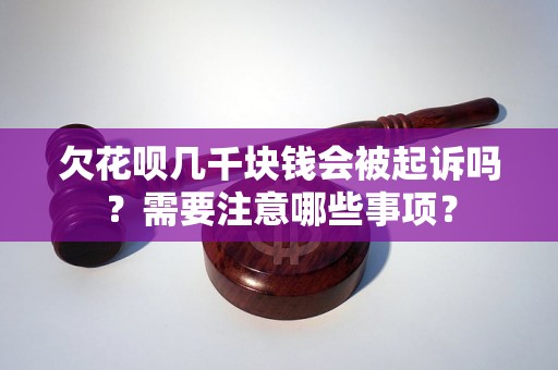 欠花呗几千块钱会被起诉吗？需要注意哪些事项？