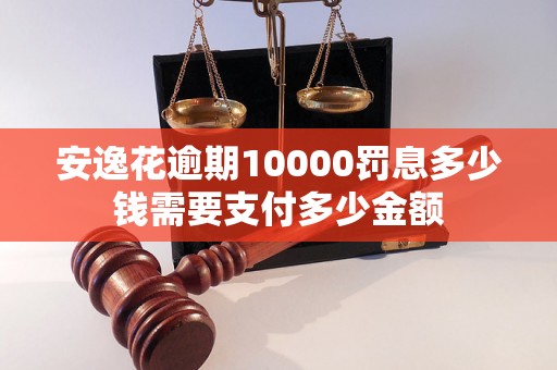 安逸花逾期10000罚息多少钱需要支付多少金额