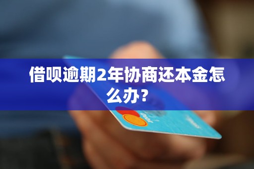 借呗逾期2年协商还本金怎么办？