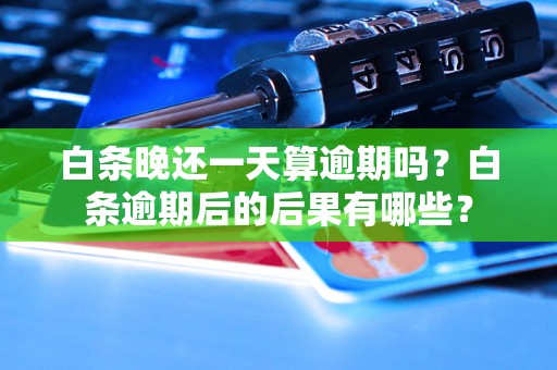 白条晚还一天算逾期吗？白条逾期后的后果有哪些？