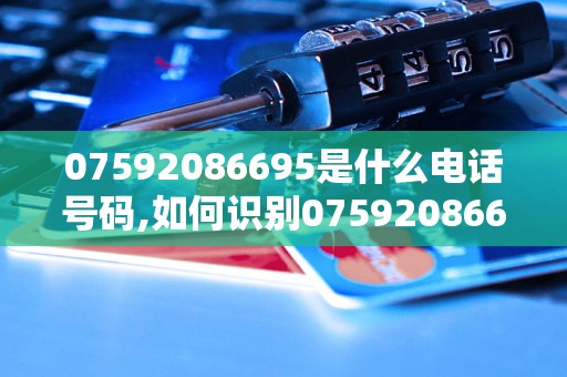 07592086695是什么电话号码,如何识别07592086695电话号码真伪