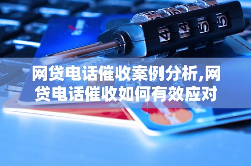 网贷电话催收案例分析,网贷电话催收如何有效应对