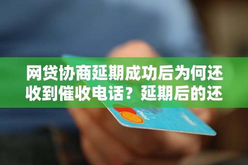 网贷协商延期成功后为何还收到催收电话？延期后的还款注意事项