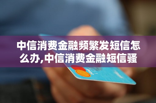 中信消费金融频繁发短信怎么办,中信消费金融短信骚扰处理方法