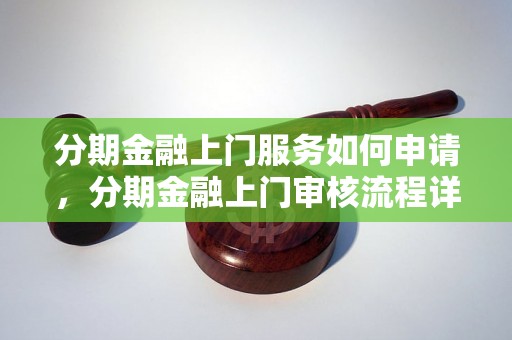 分期金融上门服务如何申请，分期金融上门审核流程详解