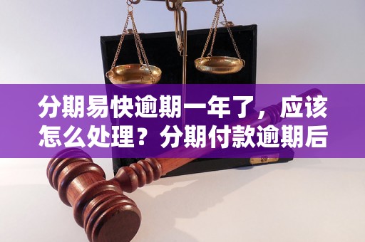 分期易快逾期一年了，应该怎么处理？分期付款逾期后果严重吗？