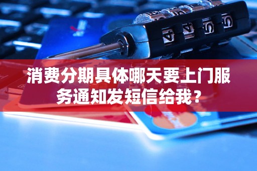 消费分期具体哪天要上门服务通知发短信给我？