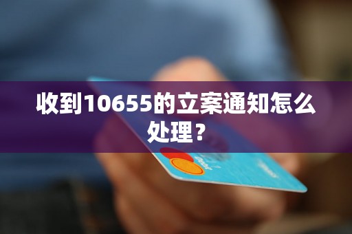 收到10655的立案通知怎么处理？