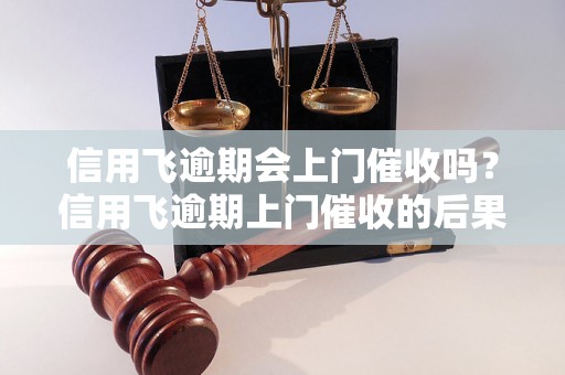 信用飞逾期会上门催收吗？信用飞逾期上门催收的后果是什么？