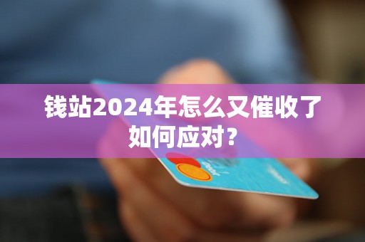 钱站2024年怎么又催收了如何应对？