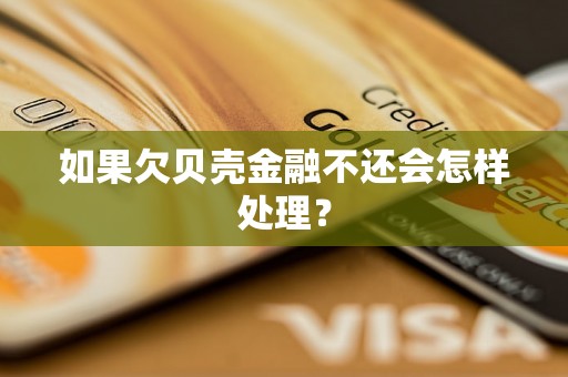 如果欠贝壳金融不还会怎样处理？