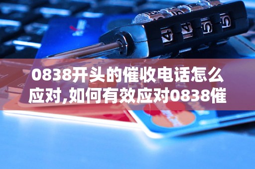 0838开头的催收电话怎么应对,如何有效应对0838催收电话