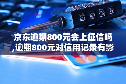 京东逾期800元会上征信吗,逾期800元对信用记录有影响吗