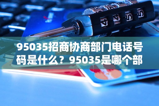 95035招商协商部门电话号码是什么？95035是哪个部门的联系方式？