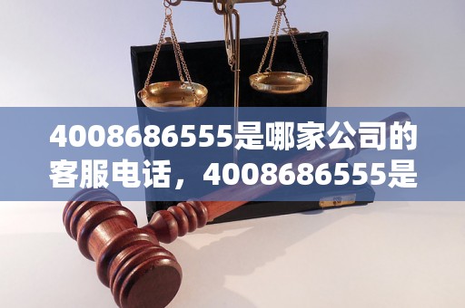 4008686555是哪家公司的客服电话，4008686555是什么服务电话