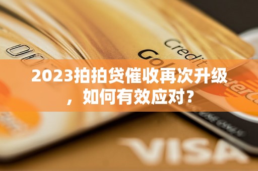 2023拍拍贷催收再次升级，如何有效应对？