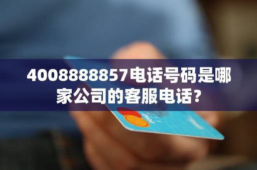 4008888857电话号码是哪家公司的客服电话？