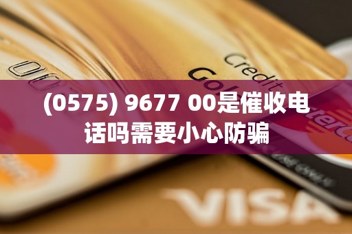 (0575) 9677 00是催收电话吗需要小心防骗