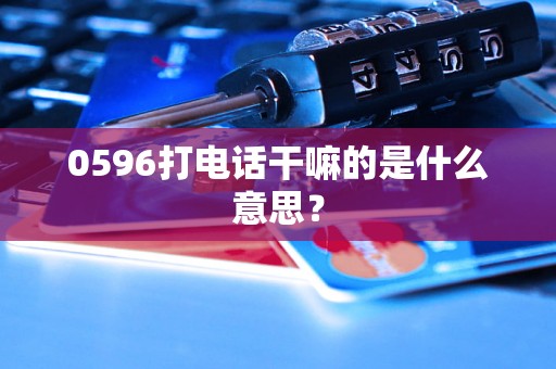 0596打电话干嘛的是什么意思？