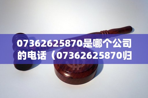 07362625870是哪个公司的电话（07362625870归属地查询）