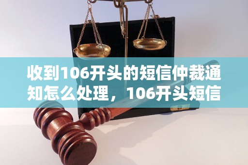 收到106开头的短信仲裁通知怎么处理，106开头短信仲裁通知处理方法