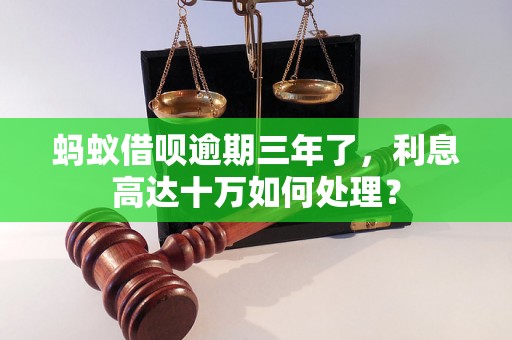 蚂蚁借呗逾期三年了，利息高达十万如何处理？