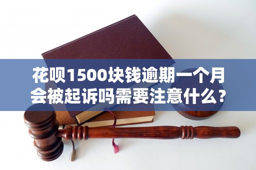 花呗1500块钱逾期一个月会被起诉吗需要注意什么？