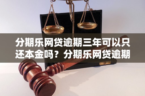 分期乐网贷逾期三年可以只还本金吗？分期乐网贷逾期三年后还款规定